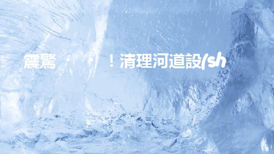 震驚！清理河道設(shè)備哪家強(qiáng)？讓我來告訴你！